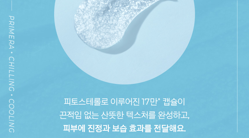 피토스테롤로 이루어진 17만* 캡슐이 끈적임 없는 산뜻한 텍스처를 완성하고, 피부에 진정과 보습 효과를 전달해요.