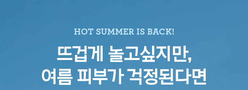 HOT SUMMER IS BACK! 뜨겁게 놀고싶지만,여름 피부가 걱정된다면