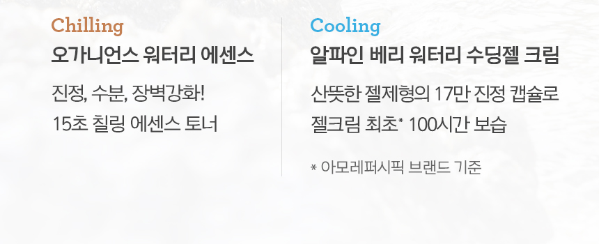Chilling 오가니언스 워터리 에센스 : 진정, 수분, 장벽강화! 15초 칠링 에센스 토너 | Cooling 알파인 베리 워터리 수딩젤 크림 : 산뜻한 젤제형의 17만 진정 캡슐로 젤크림 최초* 100시간 보습 / * 아모레퍼시픽 브랜드 기준