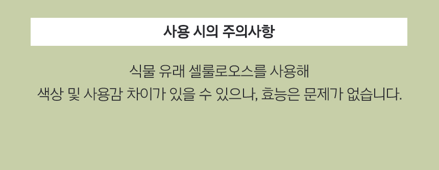 사용 시의 주의사항 : 식물 유래 셀룰로오스를 사용해 색상 및 사용감 차이가 있을 수 있으나, 효능은 문제가 없습니다.