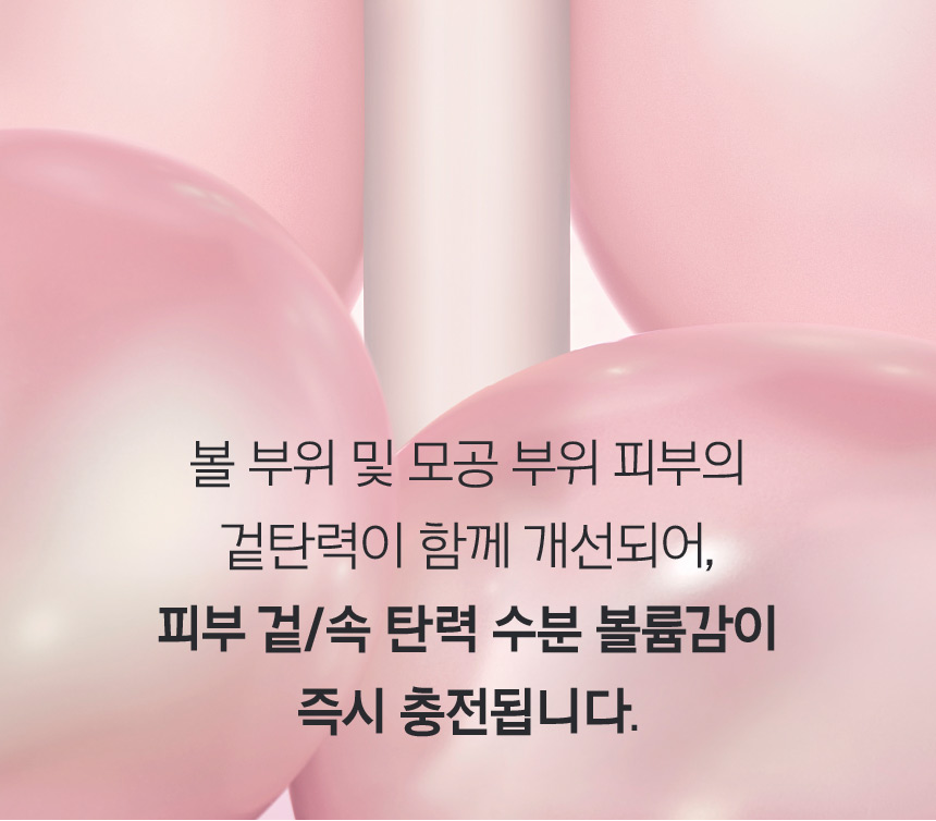 볼 부위 및 모공 부위 피부의 겉탄력이 함께 개선되어, 피부 겉/속 탄력 수분 볼륨감이 즉시 충전됩니다.