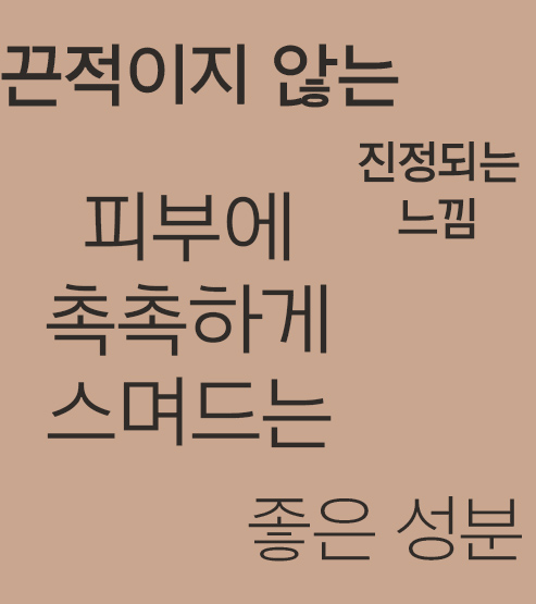 끈적이지 않는, 진정되는 느낌, 피부에 촉촉하게 스며드는, 좋은 성분