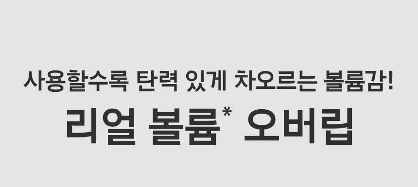 사용할수록 탄력 있게 차오르는 볼륨감! 리얼 볼륨* 오버립