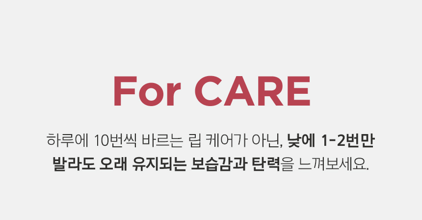 For CARE 하루에 10번씩 바르는 립 케어가 아닌, 낮에 1-2번만 발라도 오래 유지되는 보습감과 탄력을 느껴보세요.