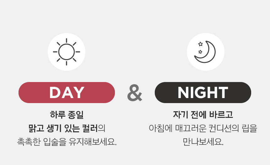 DAY 하루 종일 맑고 생기 있는 컬러의 촉촉한 입술을 유지해보세요. & NIGHT 자기 전에 바르고 아침에 매끄러운 컨디션의 립을 만나보세요.