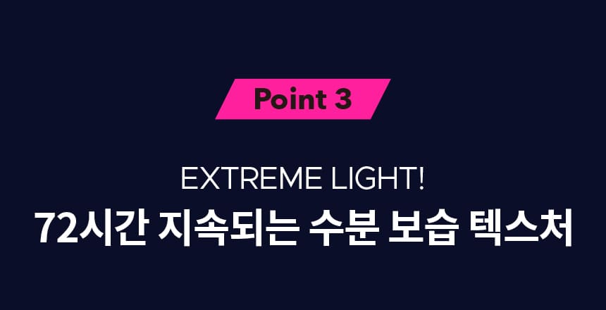 Point 3 EXTREME LIGHT! 72시간 지속되는 수분 보습 텍스처 