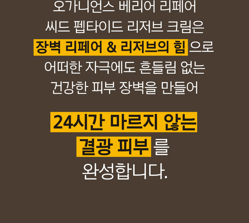 오가니언스 베리어 리페어 씨드 펩타이드 리저브 크림은 장벽 리페어 & 리저브의 힘으로 어떠한 자극에도 흔들림 없는 건강한 피부 장벽을 만들어 24시간 마르지 않는 결광 피부를 완성합니다.