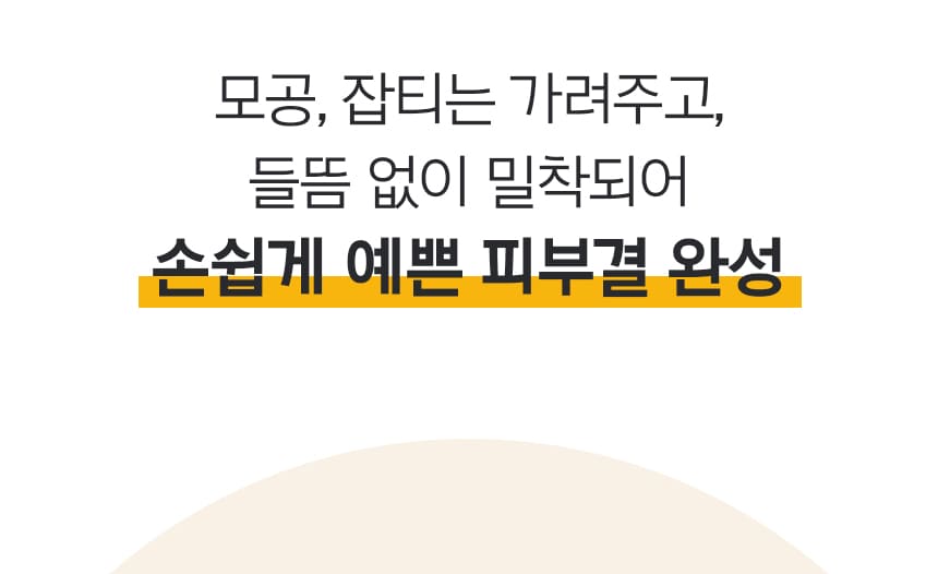 모공, 잡티는 가려주고, 들뜸 없이 밀착되어 손쉽게 예쁜 피부결 완성