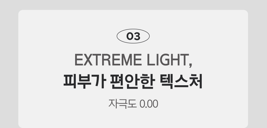 03 EXTREME LIGHT, 피부가 편안한 텍스처 / 자극도 0.00