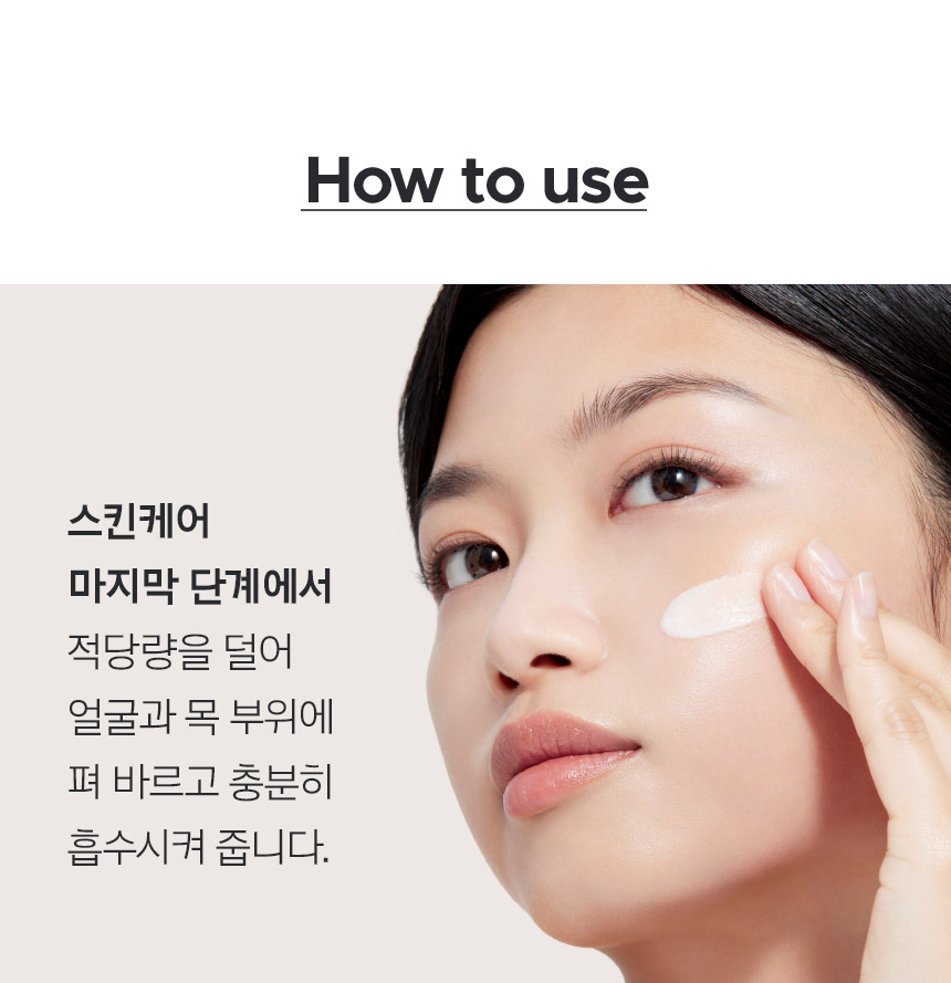 How to use 스킨케어 마지막 단계에서 적당량을 덜어 얼굴과 목 부위에 펴 바르고 충분히 흡수시켜 줍니다.